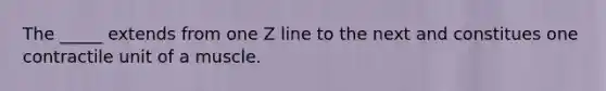 The _____ extends from one Z line to the next and constitues one contractile unit of a muscle.