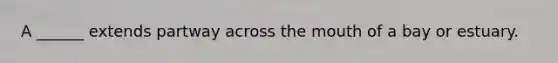 A ______ extends partway across <a href='https://www.questionai.com/knowledge/krBoWYDU6j-the-mouth' class='anchor-knowledge'>the mouth</a> of a bay or estuary.