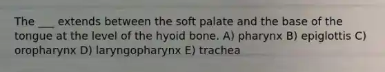 The ___ extends between the soft palate and the base of the tongue at the level of the hyoid bone. A) pharynx B) epiglottis C) oropharynx D) laryngopharynx E) trachea