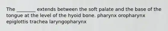 The ________ extends between the soft palate and the base of the tongue at the level of the hyoid bone. pharynx oropharynx epiglottis trachea laryngopharynx