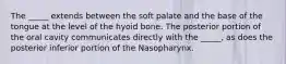 The _____ extends between the soft palate and the base of the tongue at the level of the hyoid bone. The posterior portion of the oral cavity communicates directly with the _____, as does the posterior inferior portion of the Nasopharynx.