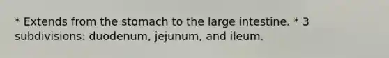 * Extends from the stomach to the large intestine. * 3 subdivisions: duodenum, jejunum, and ileum.