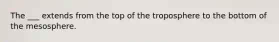 The ___ extends from the top of the troposphere to the bottom of the mesosphere.