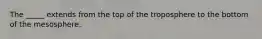 The _____ extends from the top of the troposphere to the bottom of the mesosphere.