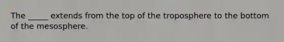 The _____ extends from the top of the troposphere to the bottom of the mesosphere.