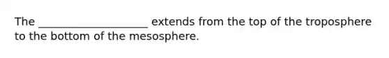 The ____________________ extends from the top of the troposphere to the bottom of the mesosphere.