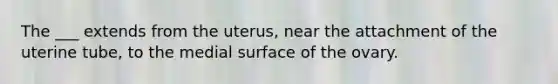 The ___ extends from the uterus, near the attachment of the uterine tube, to the medial surface of the ovary.