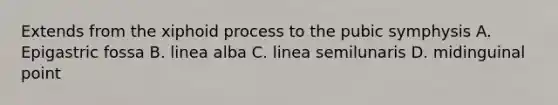 Extends from the xiphoid process to the pubic symphysis A. Epigastric fossa B. linea alba C. linea semilunaris D. midinguinal point