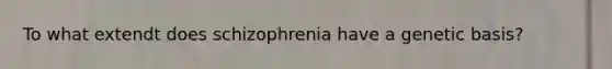 To what extendt does schizophrenia have a genetic basis?