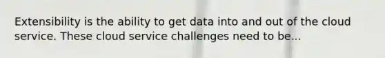 Extensibility is the ability to get data into and out of the cloud service. These cloud service challenges need to be...