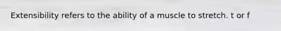 Extensibility refers to the ability of a muscle to stretch. t or f