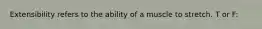 Extensibility refers to the ability of a muscle to stretch. T or F: