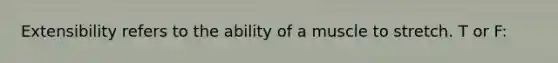 Extensibility refers to the ability of a muscle to stretch. T or F: