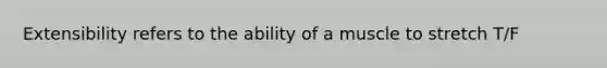 Extensibility refers to the ability of a muscle to stretch T/F