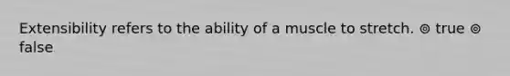 Extensibility refers to the ability of a muscle to stretch. ⊚ true ⊚ false