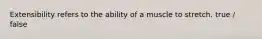 Extensibility refers to the ability of a muscle to stretch. true / false