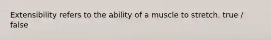 Extensibility refers to the ability of a muscle to stretch. true / false