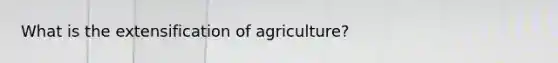 What is the extensification of agriculture?