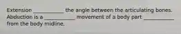 Extension ____________ the angle between the articulating bones. Abduction is a ____________ movement of a body part ____________ from the body midline.