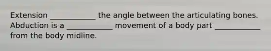 Extension ____________ the angle between the articulating bones. Abduction is a ____________ movement of a body part ____________ from the body midline.