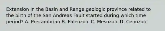 Extension in the Basin and Range geologic province related to the birth of the San Andreas Fault started during which time period? A. Precambrian B. Paleozoic C. Mesozoic D. Cenozoic