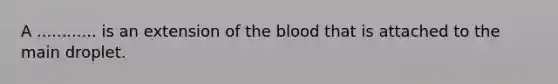 A ............ is an extension of the blood that is attached to the main droplet.