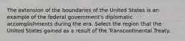 The extension of the boundaries of the United States is an example of the federal government's diplomatic accomplishments during the era. Select the region that the United States gained as a result of the Transcontinental Treaty.