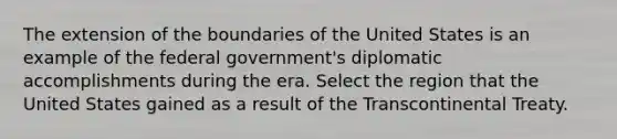 The extension of the boundaries of the United States is an example of the federal government's diplomatic accomplishments during the era. Select the region that the United States gained as a result of the Transcontinental Treaty.