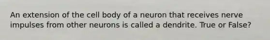 An extension of the cell body of a neuron that receives nerve impulses from other neurons is called a dendrite. True or False?