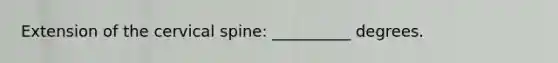 Extension of the cervical spine: __________ degrees.