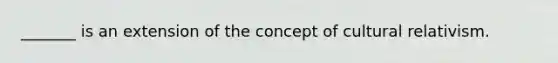 _______ is an extension of the concept of cultural relativism.