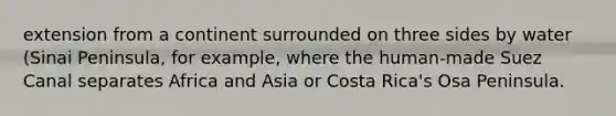 extension from a continent surrounded on three sides by water (Sinai Peninsula, for example, where the human-made Suez Canal separates Africa and Asia or Costa Rica's Osa Peninsula.