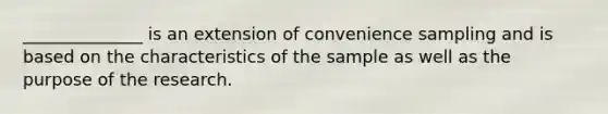 ______________ is an extension of convenience sampling and is based on the characteristics of the sample as well as the purpose of the research.