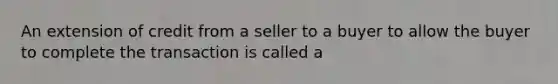 An extension of credit from a seller to a buyer to allow the buyer to complete the transaction is called a