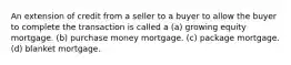 An extension of credit from a seller to a buyer to allow the buyer to complete the transaction is called a (a) growing equity mortgage. (b) purchase money mortgage. (c) package mortgage. (d) blanket mortgage.