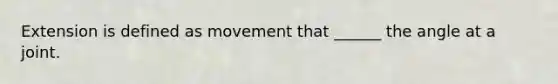 Extension is defined as movement that ______ the angle at a joint.