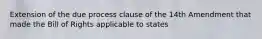 Extension of the due process clause of the 14th Amendment that made the Bill of Rights applicable to states