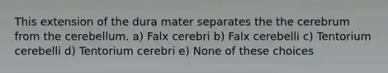 This extension of the dura mater separates the the cerebrum from the cerebellum. a) Falx cerebri b) Falx cerebelli c) Tentorium cerebelli d) Tentorium cerebri e) None of these choices