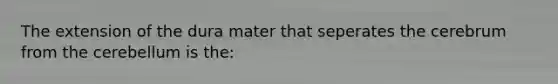 The extension of the dura mater that seperates the cerebrum from the cerebellum is the: