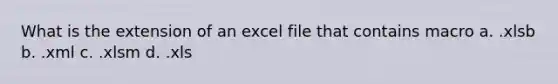 What is the extension of an excel file that contains macro a. .xlsb b. .xml c. .xlsm d. .xls