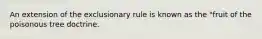 An extension of the exclusionary rule is known as the "fruit of the poisonous tree doctrine.