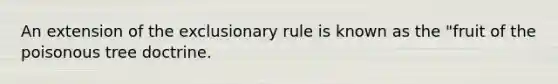 An extension of the exclusionary rule is known as the "fruit of the poisonous tree doctrine.