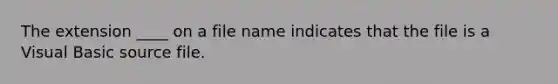 The extension ____ on a file name indicates that the file is a Visual Basic source file.