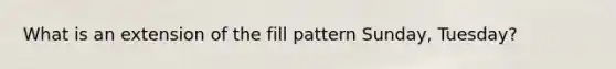 What is an extension of the fill pattern Sunday, Tuesday?