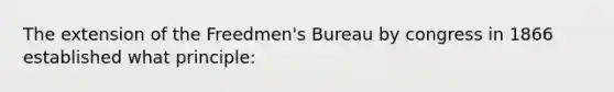 The extension of the Freedmen's Bureau by congress in 1866 established what principle: