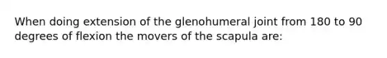 When doing extension of the glenohumeral joint from 180 to 90 degrees of flexion the movers of the scapula are: