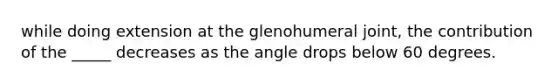 while doing extension at the glenohumeral joint, the contribution of the _____ decreases as the angle drops below 60 degrees.