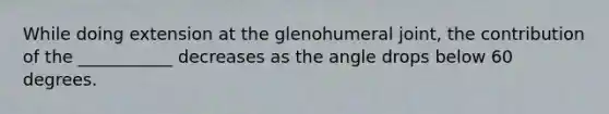 While doing extension at the glenohumeral joint, the contribution of the ___________ decreases as the angle drops below 60 degrees.