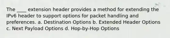 The ____ extension header provides a method for extending the IPv6 header to support options for packet handling and preferences. a. Destination Options b. Extended Header Options c. Next Payload Options d. Hop-by-Hop Options