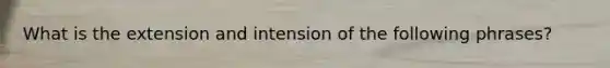 What is the extension and intension of the following phrases?